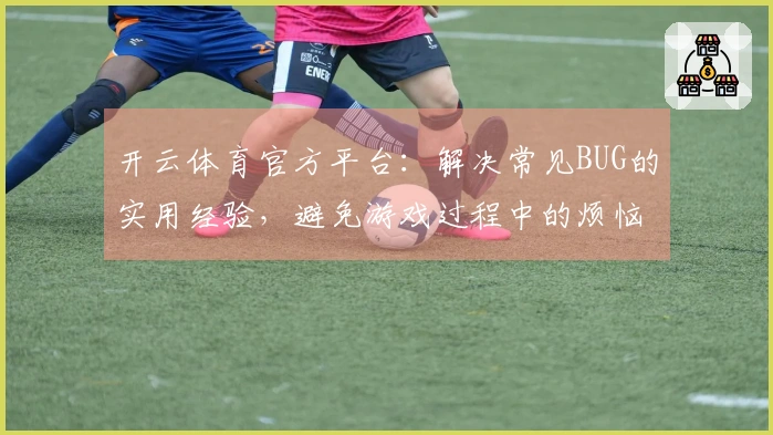 开云体育官方平台：解决常见BUG的实用经验，避免游戏过程中的烦恼