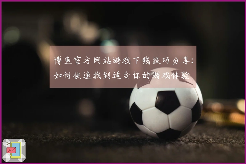 博鱼官方网站游戏下载技巧分享：如何快速找到适合你的游戏体验