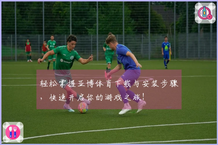 轻松掌握亚博体育下载与安装步骤，快速开启你的游戏之旅！