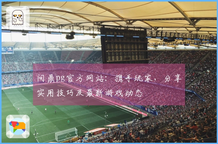 问鼎pg官方网站:携手玩家,分享实用技巧及最新游戏动态